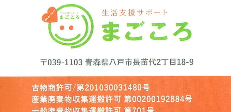 八戸便利屋生活支援サポートまごころ
                    すべてはお客様の笑顔のために！
                    お客様のいろんな困ったをまごころ込めて解決致します。
                    安心
                    料金は必ずお見積もりを作成し、納得するまで内容のご説明を致します。
                    作業に関しての、産業廃棄物、ゴミなどは責任を持って処理致します。
                    作業完了時には必ずお客様にご確認いただだきます。
                    満足
                    どんなことでもしっかりサポート致します。
                    スタッフ全員がまごころ込めて対応し、作業が終わった後は、お客様に笑顔をお届け致します。
                    お見積もり無料。　お気軽にご相談ください。
                    TEL・FAX　0178-20-6311　
                    つながらない場合（ケータイ）070-2025-7710
                    営業時間▶8:00～17:00
                    ＊営業時間外でのお電話は対応できかねる場合がございます。予めご了承ください。
                    生活支援サポート　まごころ
                    〒039-1103　青森県八戸市長苗代2丁目18-9
                    古物商許可/第201030031480号
                    産業廃棄物収集運搬許可　第00200192884号
                    一般廃棄物収集運搬許可　第701号
                    雪かき・雪下ろし・除雪が大変
                    【八戸市便利屋業者】八戸便利屋生活支援サポートまごころ
                                                        